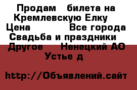 Продам 3 билета на Кремлевскую Елку. › Цена ­ 2 000 - Все города Свадьба и праздники » Другое   . Ненецкий АО,Устье д.